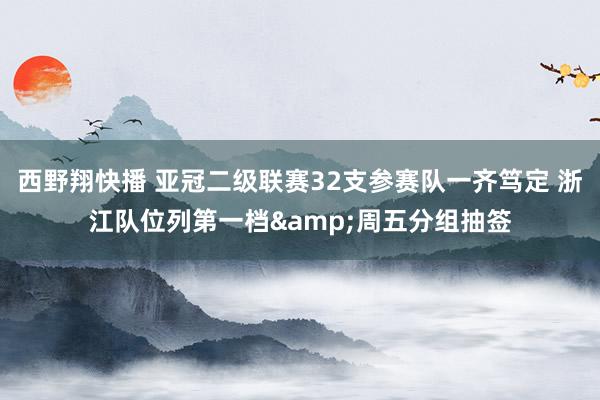 西野翔快播 亚冠二级联赛32支参赛队一齐笃定 浙江队位列第一档&周五分组抽签