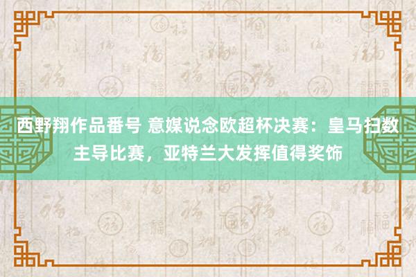 西野翔作品番号 意媒说念欧超杯决赛：皇马扫数主导比赛，亚特兰大发挥值得奖饰