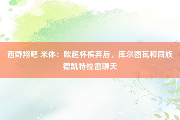 西野翔吧 米体：欧超杯摈弃后，库尔图瓦和同族德凯特拉雷聊天