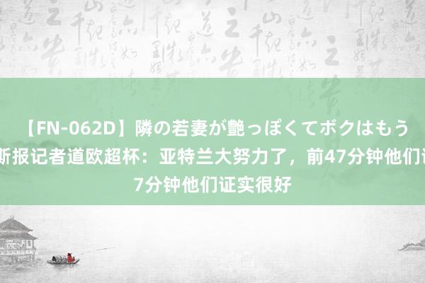 【FN-062D】隣の若妻が艶っぽくてボクはもう… 5 阿斯报记者道欧超杯：亚特兰大努力了，前47分钟他们证实很好