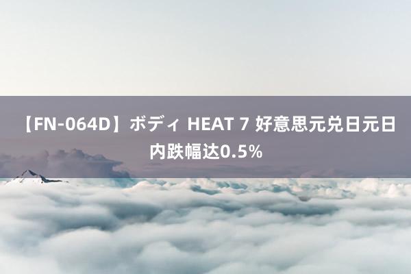 【FN-064D】ボディ HEAT 7 好意思元兑日元日内跌幅达0.5%