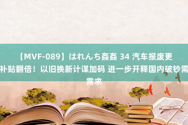 【MVF-089】はれんち姦姦 34 汽车报废更新补贴翻倍！以旧换新计谋加码 进一步开释国内破钞需求