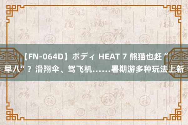 【FN-064D】ボディ HEAT 7 熊猫也赶“早八”？滑翔伞、驾飞机……暑期游多种玩法上新