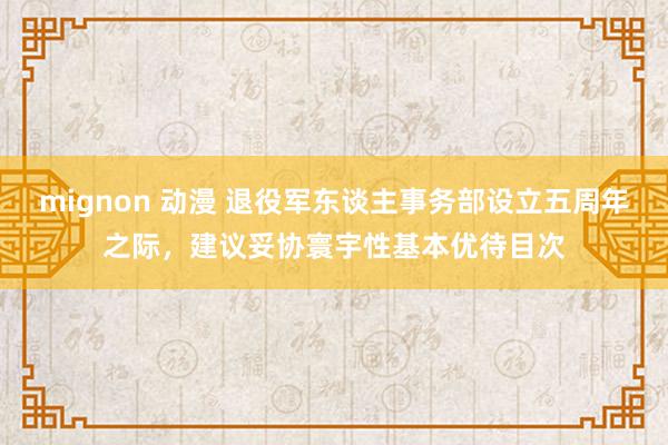 mignon 动漫 退役军东谈主事务部设立五周年之际，建议妥协寰宇性基本优待目次