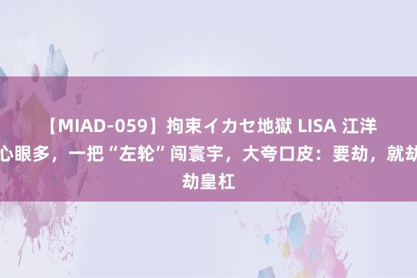 【MIAD-059】拘束イカセ地獄 LISA 江洋大盗心眼多，一把“左轮”闯寰宇，大夸口皮：要劫，就劫皇杠