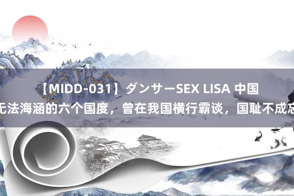 【MIDD-031】ダンサーSEX LISA 中国无法海涵的六个国度，曾在我国横行霸谈，国耻不成忘