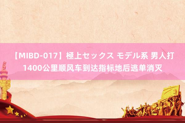 【MIBD-017】極上セックス モデル系 男人打1400公里顺风车到达指标地后逃单消灭