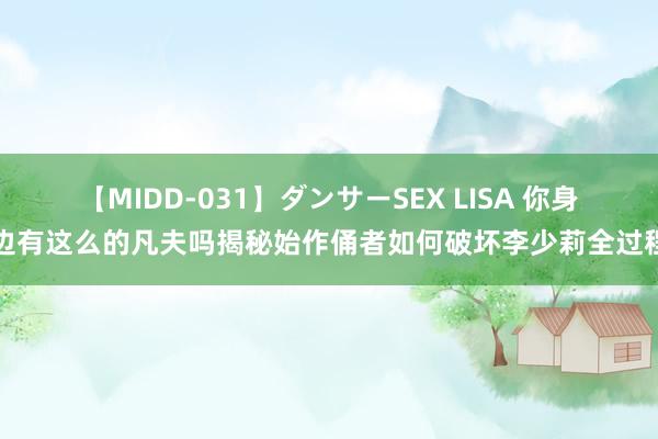 【MIDD-031】ダンサーSEX LISA 你身边有这么的凡夫吗揭秘始作俑者如何破坏李少莉全过程