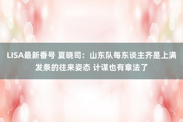 LISA最新番号 夏晓司：山东队每东谈主齐是上满发条的往来姿态 计谋也有章法了