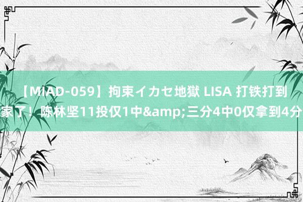 【MIAD-059】拘束イカセ地獄 LISA 打铁打到家了！陈林坚11投仅1中&三分4中0仅拿到4分