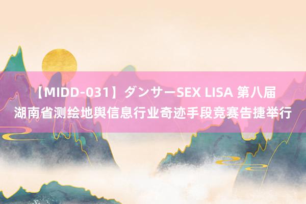 【MIDD-031】ダンサーSEX LISA 第八届湖南省测绘地舆信息行业奇迹手段竞赛告捷举行