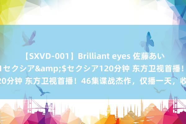 【SXVD-001】Brilliant eyes 佐藤あい</a>2006-11-01セクシア&$セクシア120分钟 东方卫视首播！46集谍战杰作，仅播一天，收视爽径直破1