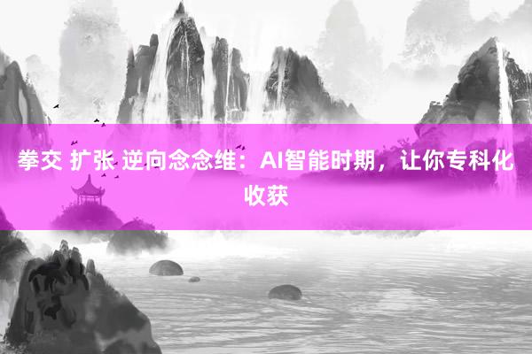 拳交 扩张 逆向念念维：AI智能时期，让你专科化收获