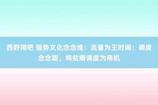 西野翔吧 强势文化念念维：流量为王时间：调度念念路，将贫瘠调度为商机