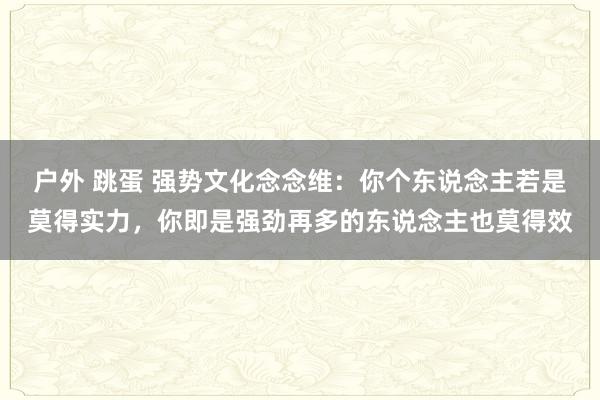 户外 跳蛋 强势文化念念维：你个东说念主若是莫得实力，你即是强劲再多的东说念主也莫得效