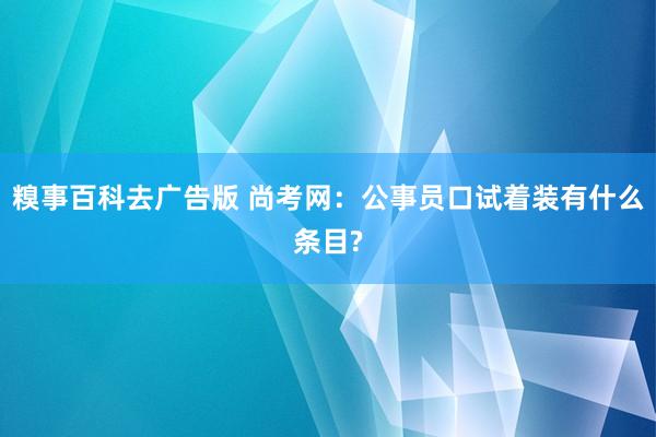 糗事百科去广告版 尚考网：公事员口试着装有什么条目?