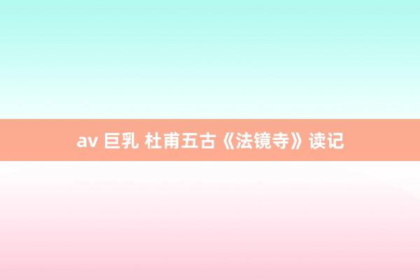 av 巨乳 杜甫五古《法镜寺》读记