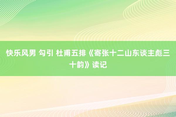 快乐风男 勾引 杜甫五排《寄张十二山东谈主彪三十韵》读记