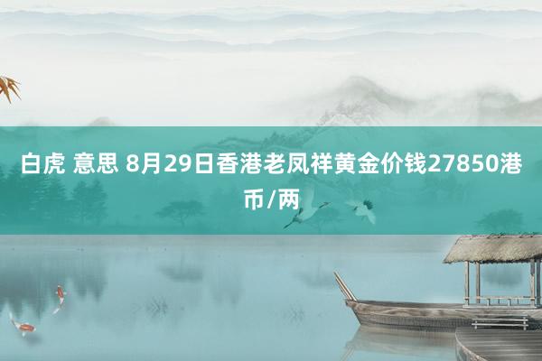 白虎 意思 8月29日香港老凤祥黄金价钱27850港币/两