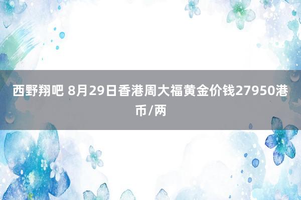 西野翔吧 8月29日香港周大福黄金价钱27950港币/两