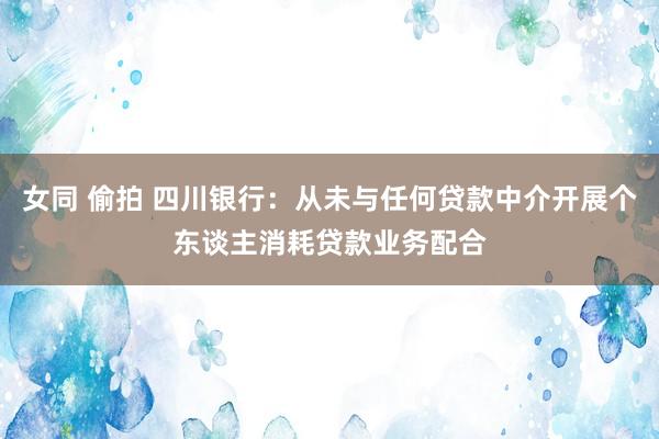 女同 偷拍 四川银行：从未与任何贷款中介开展个东谈主消耗贷款业务配合