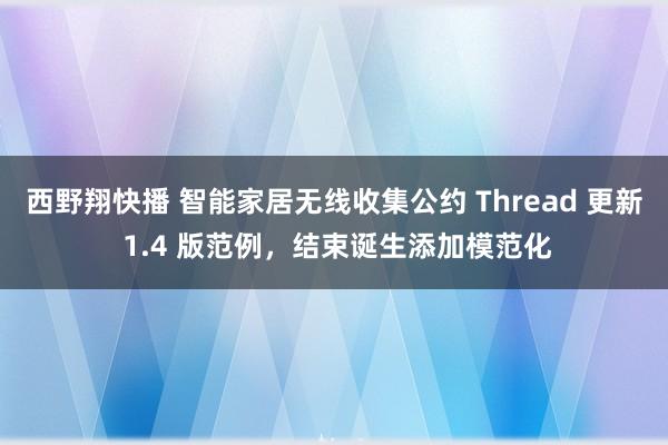 西野翔快播 智能家居无线收集公约 Thread 更新 1.4 版范例，结束诞生添加模范化