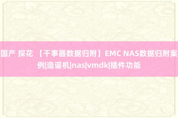 国产 探花 【干事器数据归附】EMC NAS数据归附案例|造谣机|nas|vmdk|插件功能