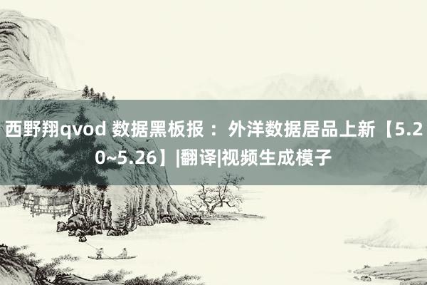 西野翔qvod 数据黑板报 ：外洋数据居品上新【5.20~5.26】|翻译|视频生成模子