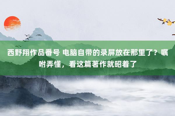 西野翔作品番号 电脑自带的录屏放在那里了？嘱咐弄懂，看这篇著作就昭着了