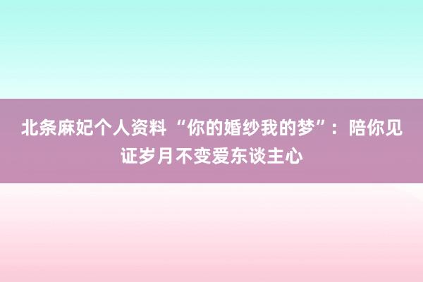 北条麻妃个人资料 “你的婚纱我的梦”：陪你见证岁月不变爱东谈主心