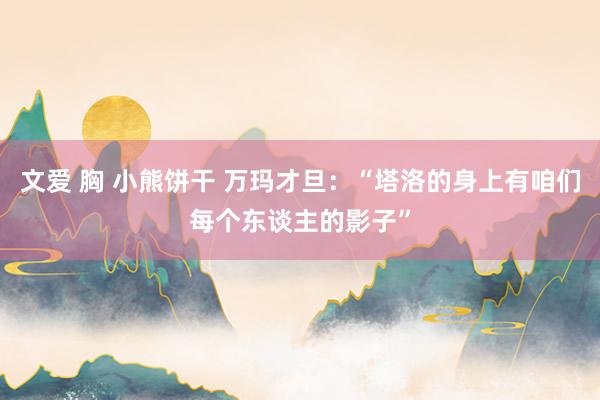 文爱 胸 小熊饼干 万玛才旦：“塔洛的身上有咱们每个东谈主的影子”