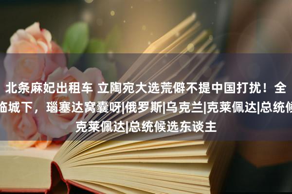 北条麻妃出租车 立陶宛大选荒僻不提中国打扰！全球都怕兵临城下，瑙塞达窝囊呀|俄罗斯|乌克兰|克莱佩达|总统候选东谈主