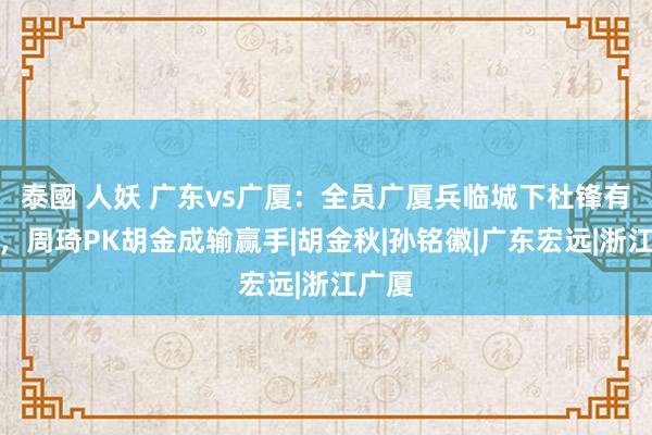 泰國 人妖 广东vs广厦：全员广厦兵临城下杜锋有压力，周琦PK胡金成输赢手|胡金秋|孙铭徽|广东宏远|浙江广厦