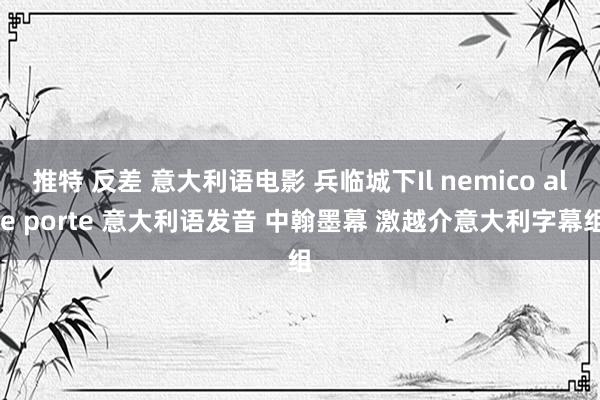 推特 反差 意大利语电影 兵临城下Il nemico alle porte 意大利语发音 中翰墨幕 激越介意大利字幕组