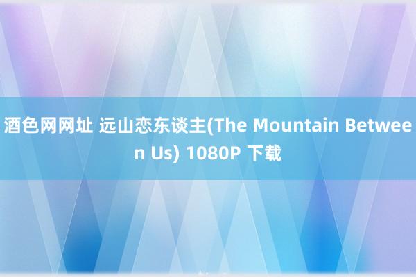 酒色网网址 远山恋东谈主(The Mountain Between Us) 1080P 下载