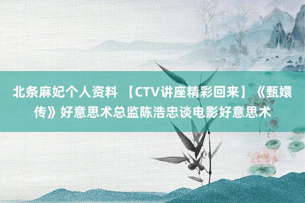 北条麻妃个人资料 【CTV讲座精彩回来】《甄嬛传》好意思术总监陈浩忠谈电影好意思术