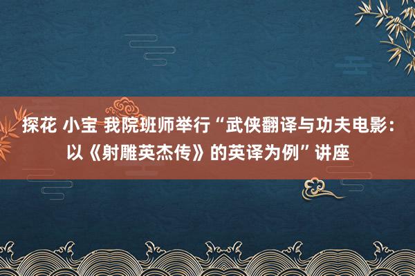 探花 小宝 我院班师举行“武侠翻译与功夫电影：以《射雕英杰传》的英译为例”讲座