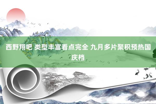 西野翔吧 类型丰富看点完全 九月多片聚积预热国庆档