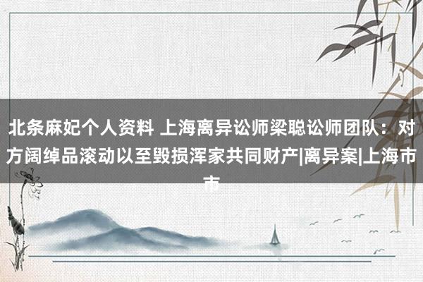 北条麻妃个人资料 上海离异讼师梁聪讼师团队：对方阔绰品滚动以至毁损浑家共同财产|离异案|上海市