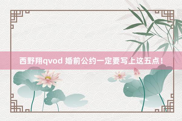 西野翔qvod 婚前公约一定要写上这五点！