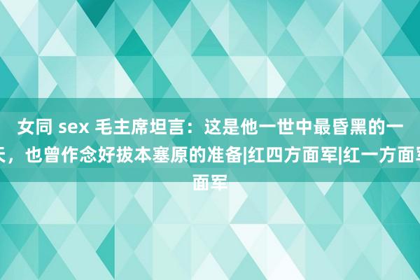 女同 sex 毛主席坦言：这是他一世中最昏黑的一天，也曾作念好拔本塞原的准备|红四方面军|红一方面军