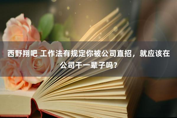 西野翔吧 工作法有规定你被公司直招，就应该在公司干一辈子吗？