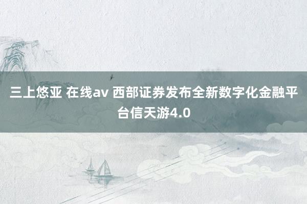 三上悠亚 在线av 西部证券发布全新数字化金融平台信天游4.0