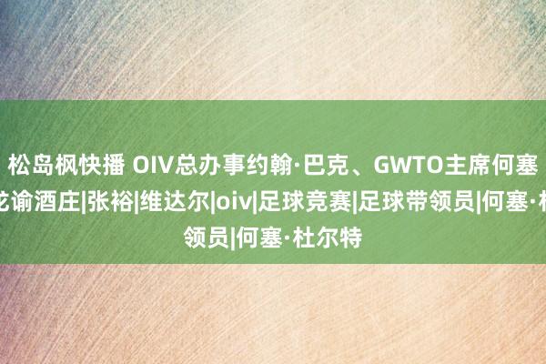 松岛枫快播 OIV总办事约翰·巴克、GWTO主席何塞到访龙谕酒庄|张裕|维达尔|oiv|足球竞赛|足球带领员|何塞·杜尔特