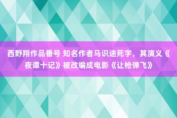 西野翔作品番号 知名作者马识途死字，其演义《夜谭十记》被改编成电影《让枪弹飞》