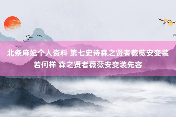 北条麻妃个人资料 第七史诗森之贤者薇薇安变装若何样 森之贤者薇薇安变装先容