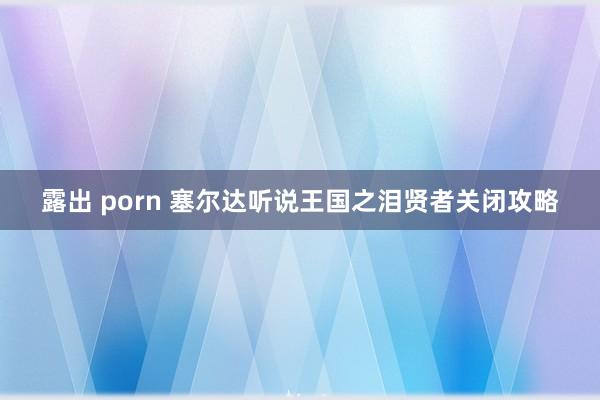 露出 porn 塞尔达听说王国之泪贤者关闭攻略