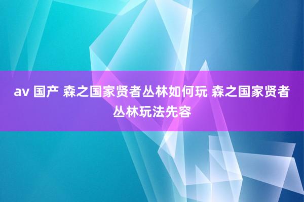 av 国产 森之国家贤者丛林如何玩 森之国家贤者丛林玩法先容