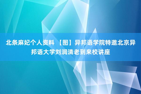 北条麻妃个人资料 【图】异邦语学院特邀北京异邦语大学刘润清老到来校讲座