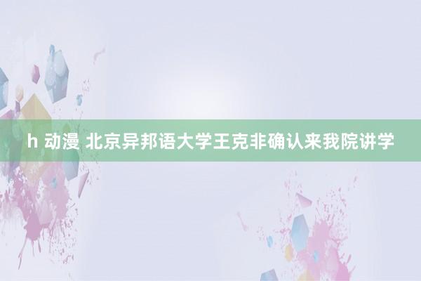 h 动漫 北京异邦语大学王克非确认来我院讲学